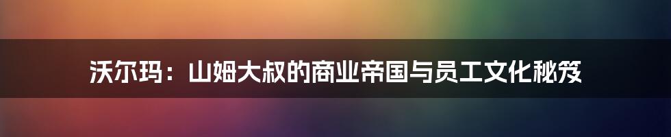 沃尔玛:山姆大叔的商业帝国与员工文化秘笈