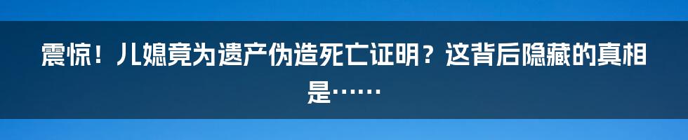 震惊!儿媳竟为遗产伪造死亡证明?这背后隐藏的真相是……
