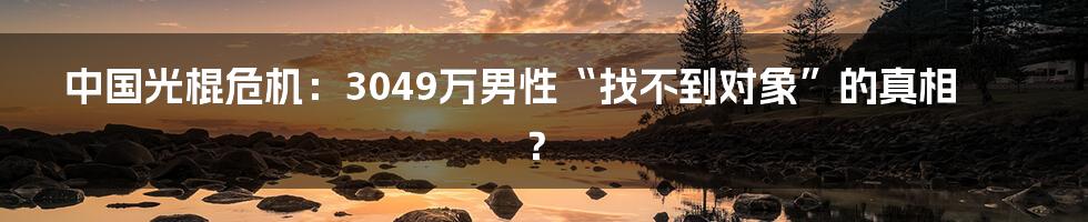 中国光棍危机:3049万男性“找不到对象”的真相?
