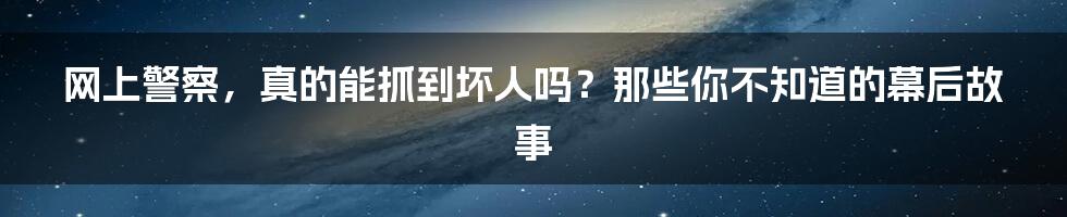 网上警察,真的能抓到坏人吗?那些你不知道的幕后故事