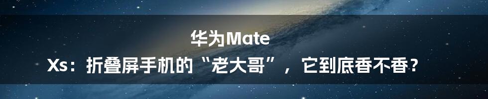 华为Mate Xs:折叠屏手机的“老大哥”,它到底香不香?
