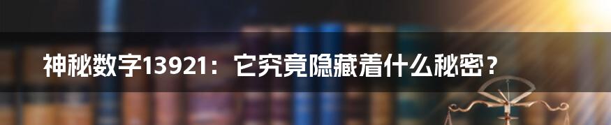 神秘数字13921:它究竟隐藏着什么秘密?