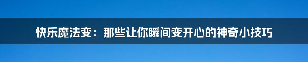 快乐魔法变:那些让你瞬间变开心的神奇小技巧