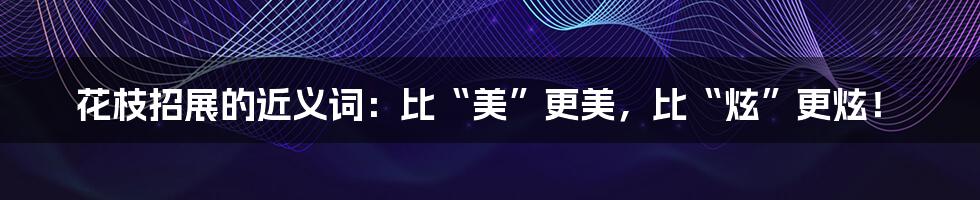 花枝招展的近义词：比“美”更美，比“炫”更炫！