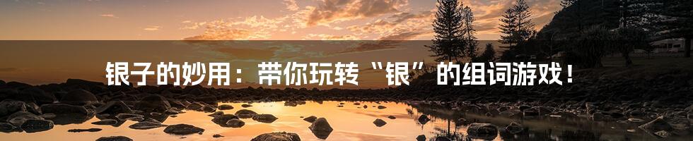 银子的妙用:带你玩转“银”的组词游戏!