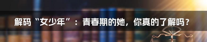 解码“女少年”:青春期的她,你真的了解吗?