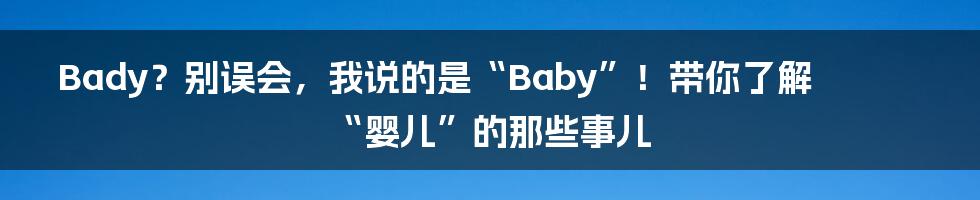 Bady?别误会,我说的是“Baby”!带你了解“婴儿”的那些事儿