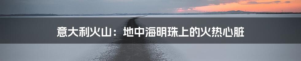 意大利火山:地中海明珠上的火热心脏