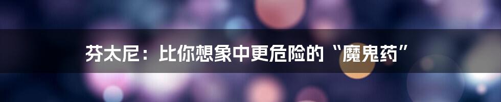 芬太尼:比你想象中更危险的“魔鬼药”