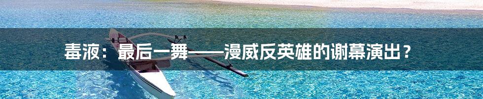 毒液:最后一舞——漫威反英雄的谢幕演出?