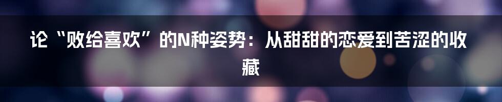 论“败给喜欢”的N种姿势:从甜甜的恋爱到苦涩的收藏