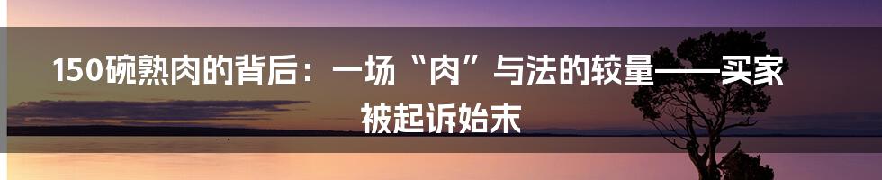 150碗熟肉的背后:一场“肉”与法的较量——买家被起诉始末