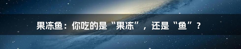 果冻鱼:你吃的是“果冻”,还是“鱼”?