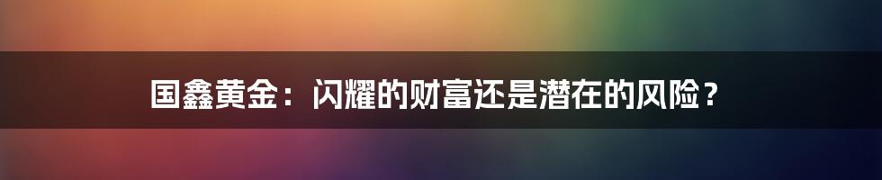 国鑫黄金:闪耀的财富还是潜在的风险?