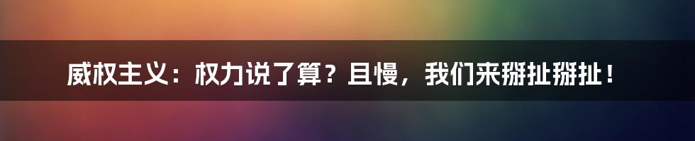 威权主义:权力说了算?且慢,我们来掰扯掰扯!