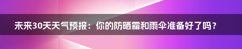 未来30天天气预报:你的防晒霜和雨伞准备好了吗?