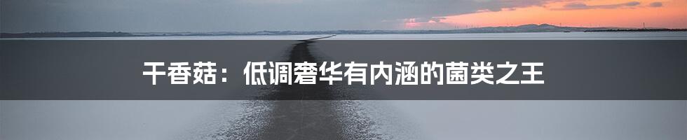 干香菇:低调奢华有内涵的菌类之王