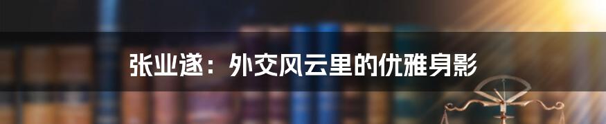 张业遂:外交风云里的优雅身影