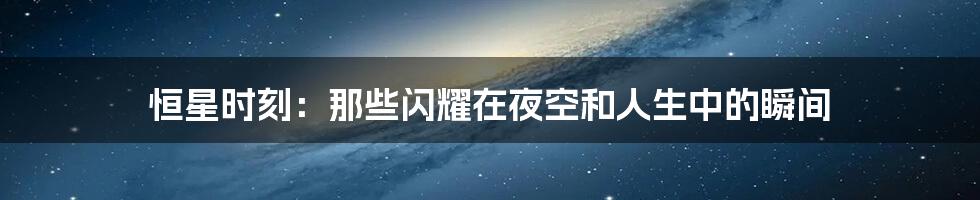 恒星时刻:那些闪耀在夜空和人生中的瞬间