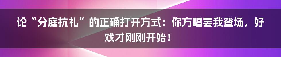 论“分庭抗礼”的正确打开方式:你方唱罢我登场,好戏才刚刚开始!