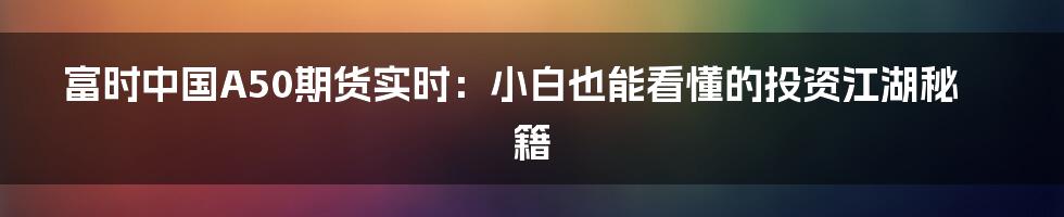富时中国A50期货实时:小白也能看懂的投资江湖秘籍