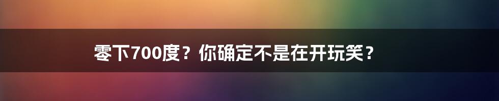 零下700度?你确定不是在开玩笑?