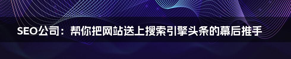 SEO公司:帮你把网站送上搜索引擎头条的幕后推手