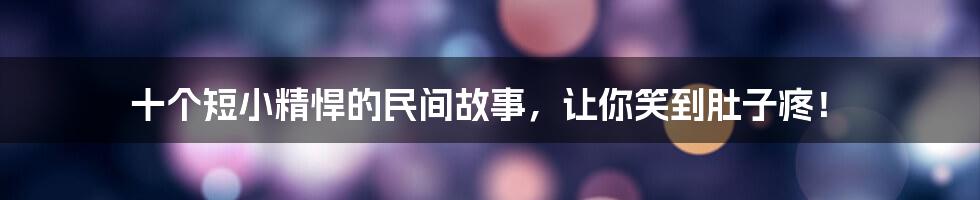 十个短小精悍的民间故事,让你笑到肚子疼!