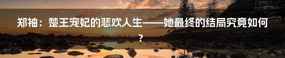 郑袖:楚王宠妃的悲欢人生——她最终的结局究竟如何?
