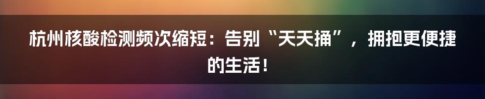 杭州核酸检测频次缩短:告别“天天捅”,拥抱更便捷的生活!