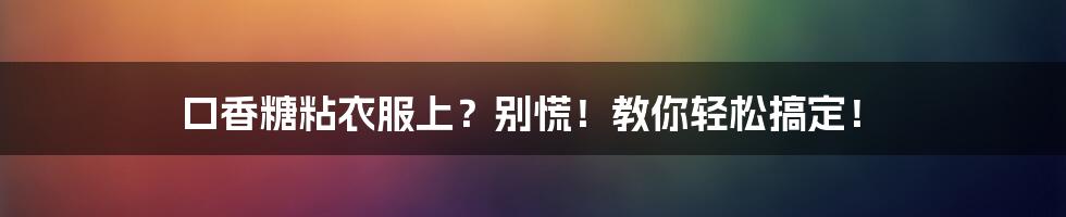 口香糖粘衣服上?别慌!教你轻松搞定!