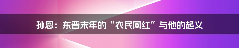 孙恩:东晋末年的“农民网红”与他的起义