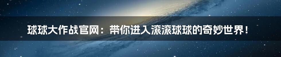 球球大作战官网:带你进入滚滚球球的奇妙世界!