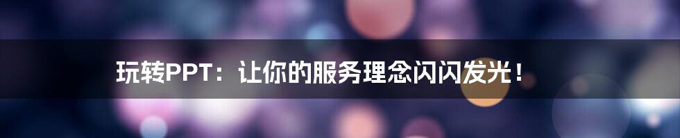 玩转PPT:让你的服务理念闪闪发光!