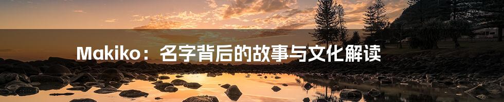 Makiko:名字背后的故事与文化解读