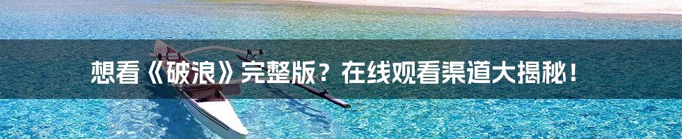 想看《破浪》完整版?在线观看渠道大揭秘!
