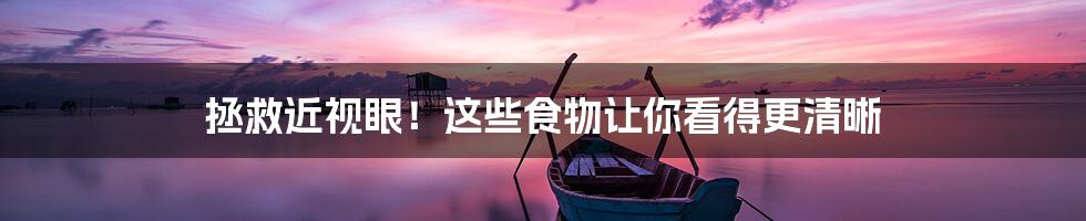 拯救近视眼!这些食物让你看得更清晰