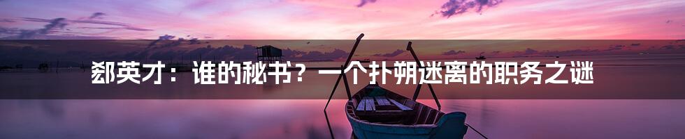 郄英才:谁的秘书?一个扑朔迷离的职务之谜