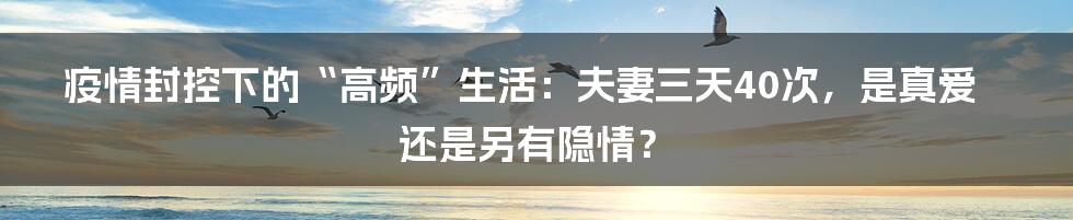 疫情封控下的“高频”生活:夫妻三天40次,是真爱还是另有隐情?