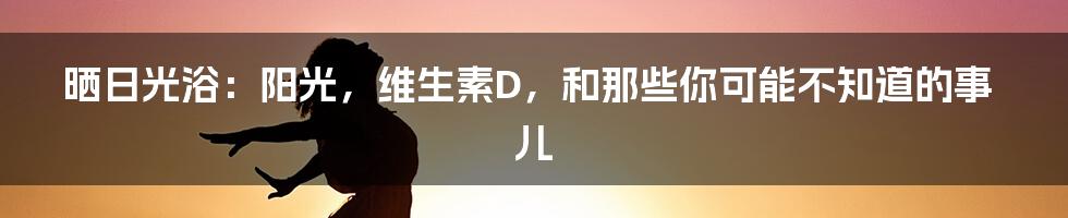 晒日光浴：阳光，维生素D，和那些你可能不知道的事儿