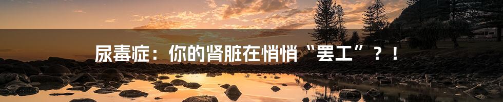 尿毒症:你的肾脏在悄悄“罢工”?!