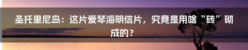 圣托里尼岛:这片爱琴海明信片,究竟是用啥“砖”砌成的?
