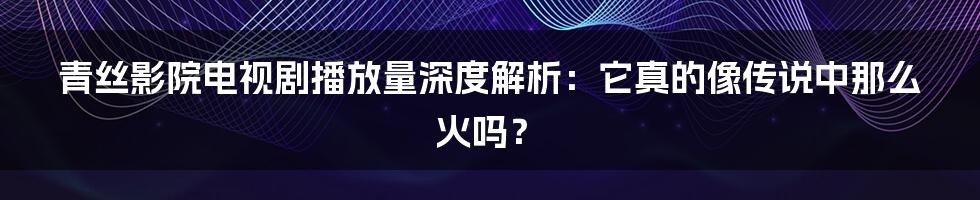 青丝影院电视剧播放量深度解析:它真的像传说中那么火吗?