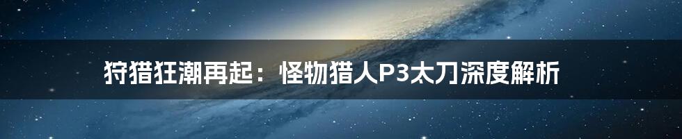 狩猎狂潮再起:怪物猎人P3太刀深度解析