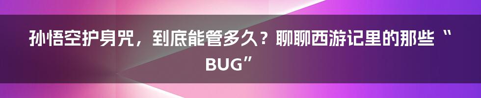 孙悟空护身咒,到底能管多久?聊聊西游记里的那些“BUG”