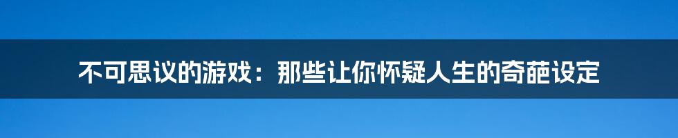 不可思议的游戏:那些让你怀疑人生的奇葩设定