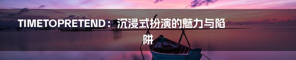 TIMETOPRETEND:沉浸式扮演的魅力与陷阱