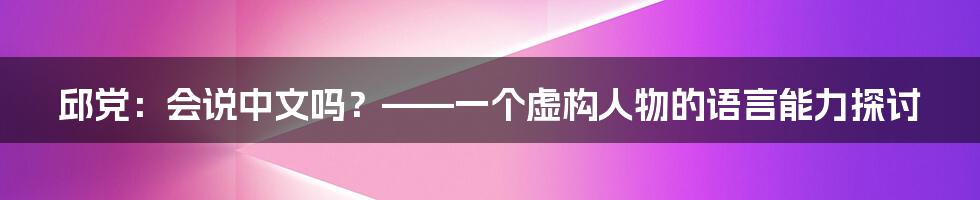 邱党:会说中文吗?——一个虚构人物的语言能力探讨