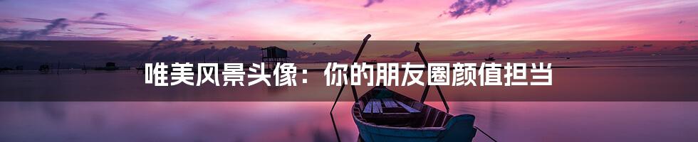 唯美风景头像:你的朋友圈颜值担当