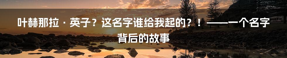 叶赫那拉·英子?这名字谁给我起的?!——一个名字背后的故事